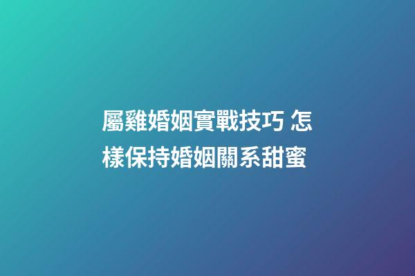 屬雞婚姻實戰技巧 怎樣保持婚姻關系甜蜜